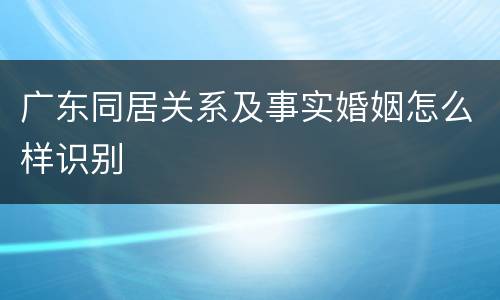 广东同居关系及事实婚姻怎么样识别
