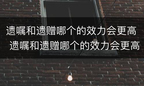 遗嘱和遗赠哪个的效力会更高 遗嘱和遗赠哪个的效力会更高些