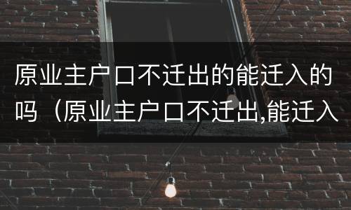 原业主户口不迁出的能迁入的吗（原业主户口不迁出,能迁入吗）