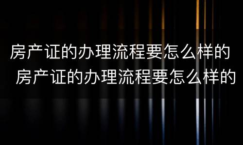 房产证的办理流程要怎么样的 房产证的办理流程要怎么样的才能办理