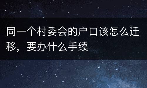 同一个村委会的户口该怎么迁移，要办什么手续