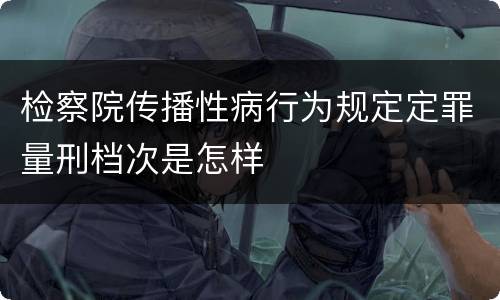 检察院传播性病行为规定定罪量刑档次是怎样