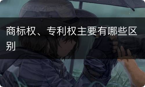 商标权、专利权主要有哪些区别