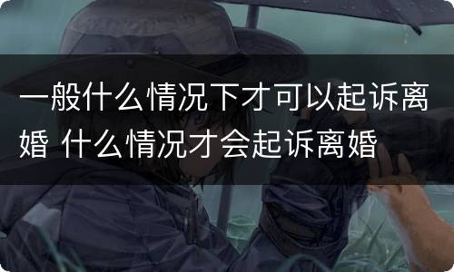 一般什么情况下才可以起诉离婚 什么情况才会起诉离婚