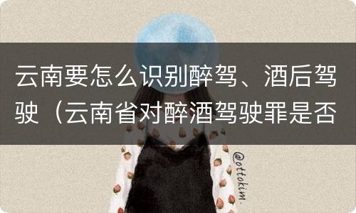 云南要怎么识别醉驾、酒后驾驶（云南省对醉酒驾驶罪是否有新的量刑标准）