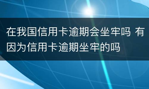 在我国信用卡逾期会坐牢吗 有因为信用卡逾期坐牢的吗