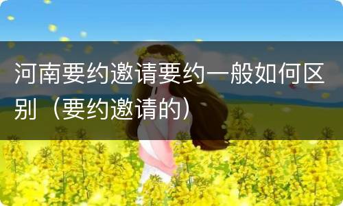 河南要约邀请要约一般如何区别（要约邀请的）