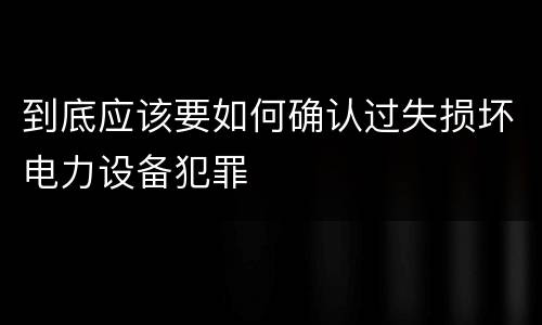 到底应该要如何确认过失损坏电力设备犯罪