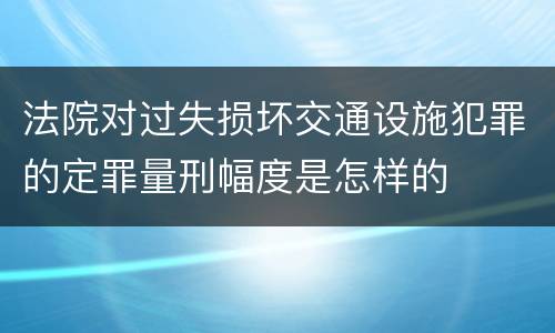 法院对过失损坏交通设施犯罪的定罪量刑幅度是怎样的