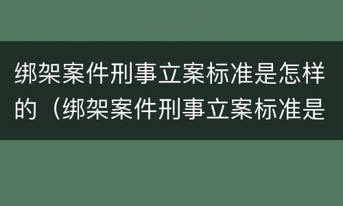 绑架案件刑事立案标准是怎样的（绑架案件刑事立案标准是怎样的呢）
