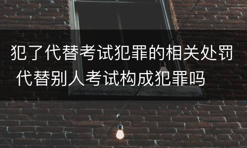 犯了代替考试犯罪的相关处罚 代替别人考试构成犯罪吗