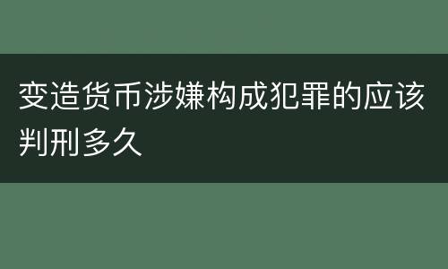 变造货币涉嫌构成犯罪的应该判刑多久