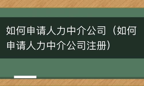 如何申请人力中介公司（如何申请人力中介公司注册）