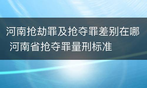 河南抢劫罪及抢夺罪差别在哪 河南省抢夺罪量刑标准