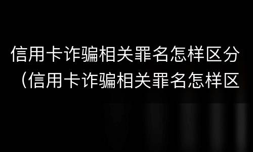 信用卡诈骗相关罪名怎样区分（信用卡诈骗相关罪名怎样区分真假）