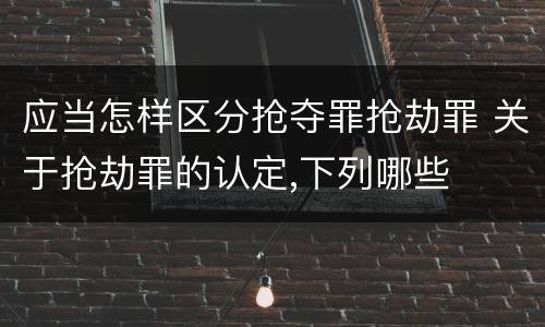 应当怎样区分抢夺罪抢劫罪 关于抢劫罪的认定,下列哪些