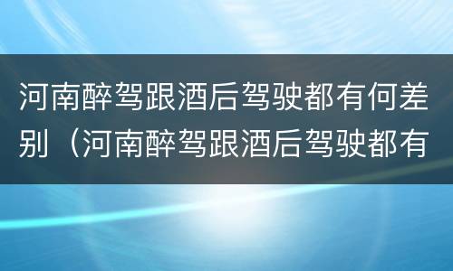 河南醉驾跟酒后驾驶都有何差别（河南醉驾跟酒后驾驶都有何差别）