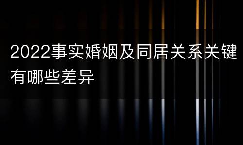 2022事实婚姻及同居关系关键有哪些差异