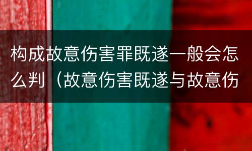 构成故意伤害罪既遂一般会怎么判（故意伤害既遂与故意伤害未遂的界限）