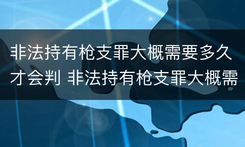 非法持有枪支罪大概需要多久才会判 非法持有枪支罪大概需要多久才会判死刑