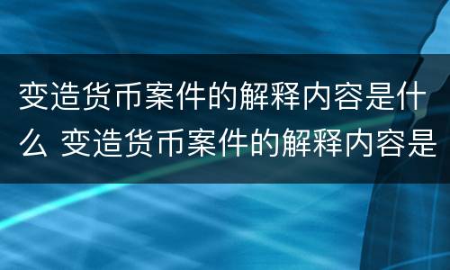 变造货币案件的解释内容是什么 变造货币案件的解释内容是什么呢