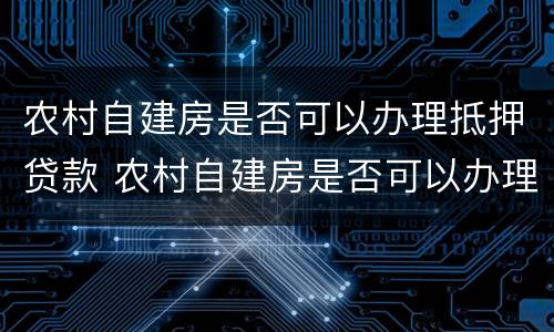 农村自建房是否可以办理抵押贷款 农村自建房是否可以办理抵押贷款呢