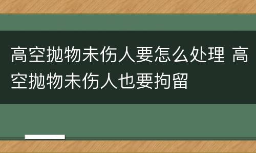 高空抛物未伤人要怎么处理 高空抛物未伤人也要拘留