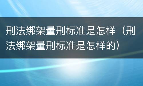 刑法绑架量刑标准是怎样（刑法绑架量刑标准是怎样的）