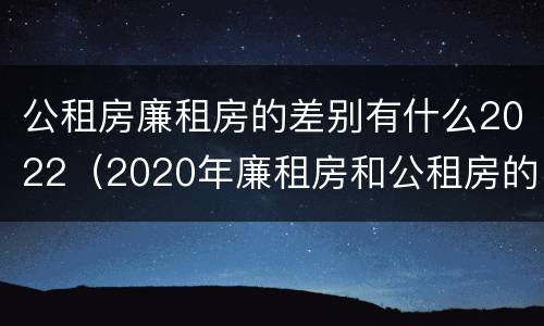 公租房廉租房的差别有什么2022（2020年廉租房和公租房的区别）