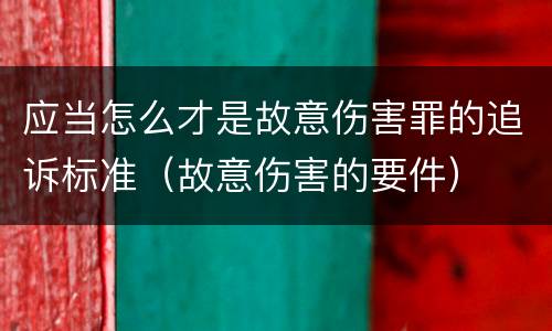 应当怎么才是故意伤害罪的追诉标准（故意伤害的要件）