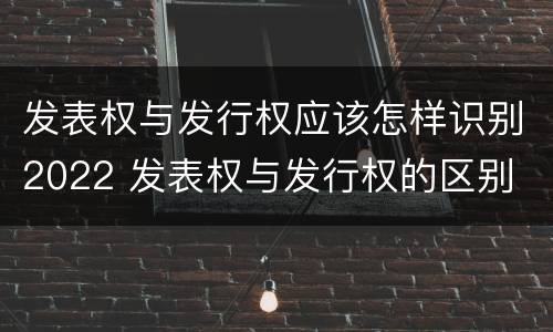 发表权与发行权应该怎样识别2022 发表权与发行权的区别