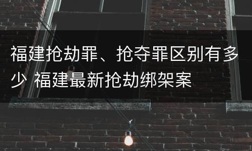 福建抢劫罪、抢夺罪区别有多少 福建最新抢劫绑架案