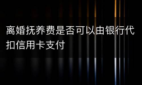 离婚抚养费是否可以由银行代扣信用卡支付