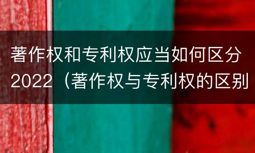 著作权和专利权应当如何区分2022（著作权与专利权的区别有哪些）