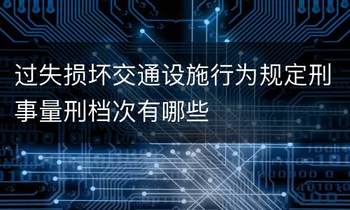 过失损坏交通设施行为规定刑事量刑档次有哪些