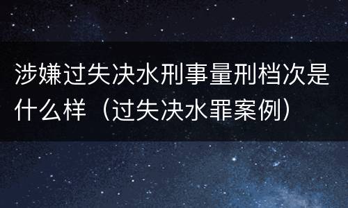 涉嫌过失决水刑事量刑档次是什么样（过失决水罪案例）