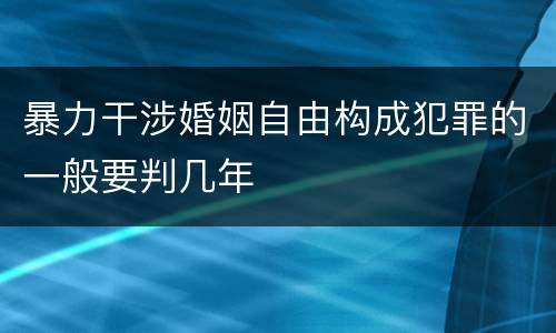 暴力干涉婚姻自由构成犯罪的一般要判几年