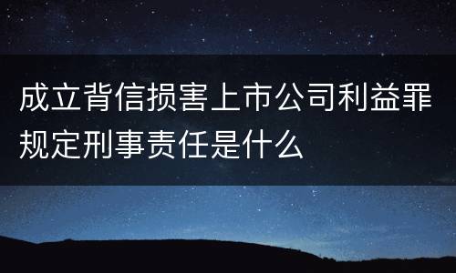 成立背信损害上市公司利益罪规定刑事责任是什么