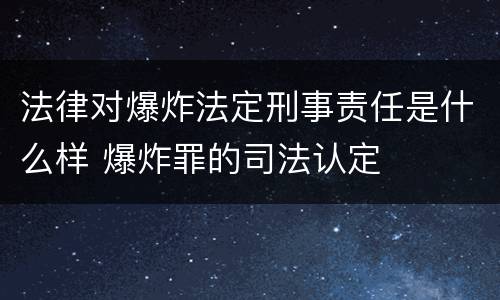 法律对爆炸法定刑事责任是什么样 爆炸罪的司法认定