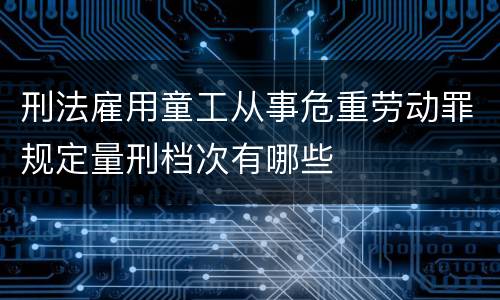 刑法雇用童工从事危重劳动罪规定量刑档次有哪些