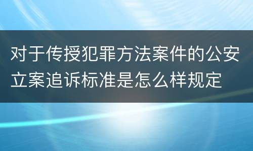 对于传授犯罪方法案件的公安立案追诉标准是怎么样规定