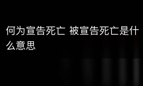 何为宣告死亡 被宣告死亡是什么意思