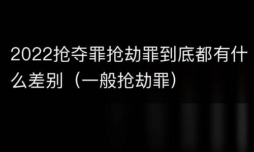 2022抢夺罪抢劫罪到底都有什么差别（一般抢劫罪）