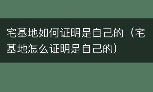 宅基地如何证明是自己的（宅基地怎么证明是自己的）