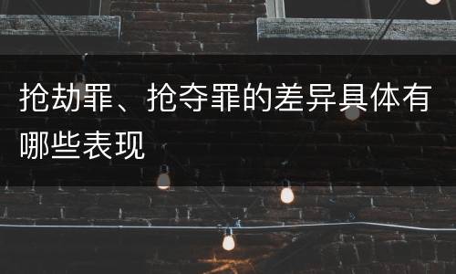 抢劫罪、抢夺罪的差异具体有哪些表现