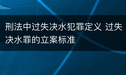 刑法中过失决水犯罪定义 过失决水罪的立案标准