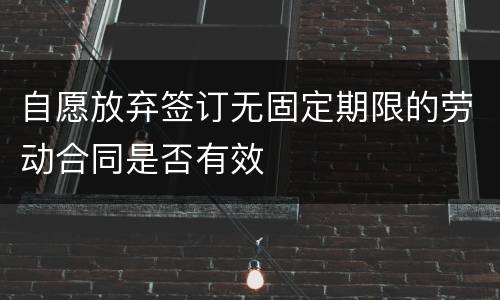 自愿放弃签订无固定期限的劳动合同是否有效