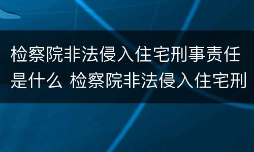检察院非法侵入住宅刑事责任是什么 检察院非法侵入住宅刑事责任是什么罪