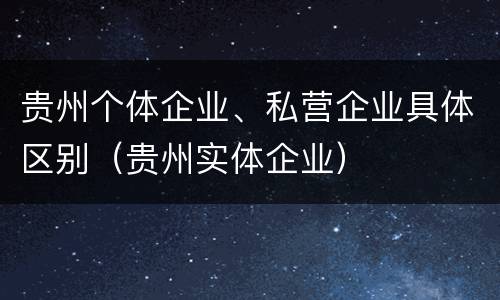 贵州个体企业、私营企业具体区别（贵州实体企业）