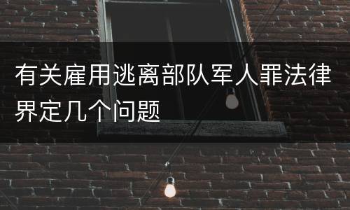 有关雇用逃离部队军人罪法律界定几个问题